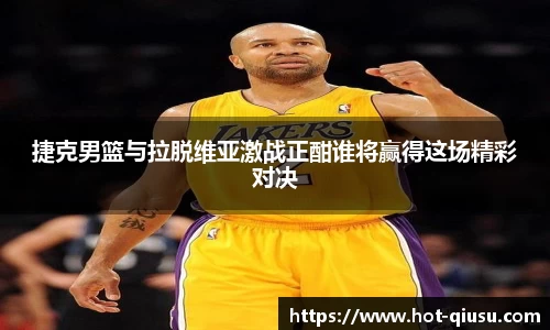 捷克男篮与拉脱维亚激战正酣谁将赢得这场精彩对决